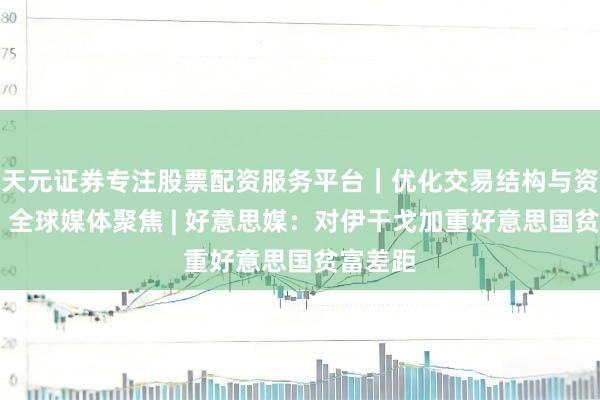 天元证券专注股票配资服务平台｜优化交易结构与资金管理 全球媒体聚焦 | 好意思媒：对伊干戈加重好意思国贫富差距