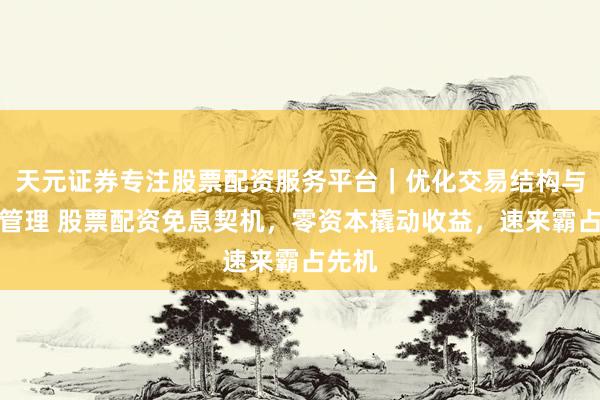 天元证券专注股票配资服务平台｜优化交易结构与资金管理 股票配资免息契机，零资本撬动收益，速来霸占先机