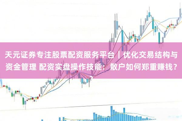 天元证券专注股票配资服务平台｜优化交易结构与资金管理 配资实盘操作技能：散户如何郑重赚钱？