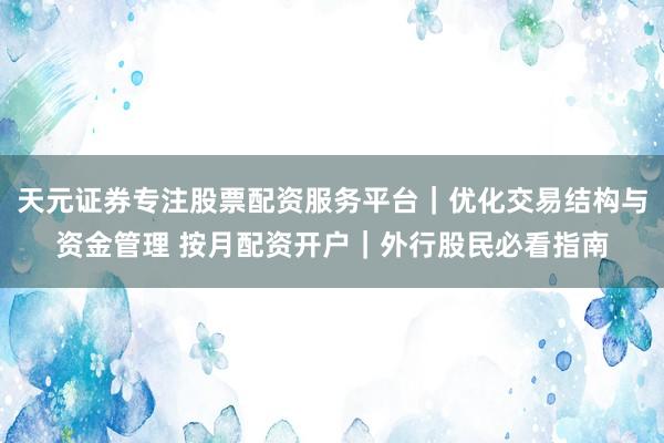 天元证券专注股票配资服务平台｜优化交易结构与资金管理 按月配资开户｜外行股民必看指南