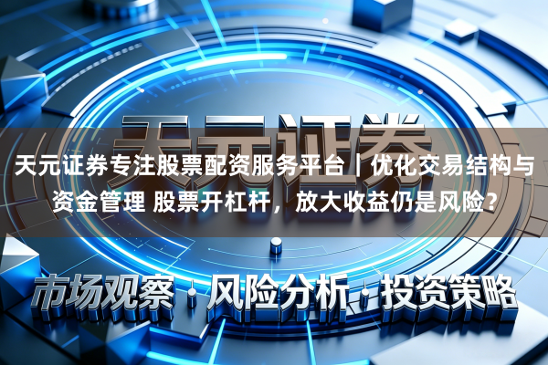 天元证券专注股票配资服务平台｜优化交易结构与资金管理 股票开杠杆，放大收益仍是风险？