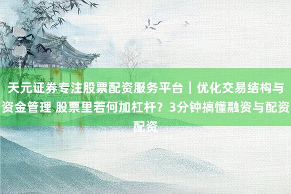 天元证券专注股票配资服务平台｜优化交易结构与资金管理 股票里若何加杠杆？3分钟搞懂融资与配资