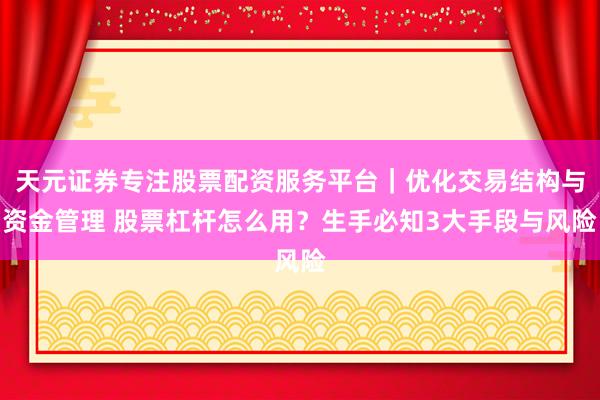 天元证券专注股票配资服务平台｜优化交易结构与资金管理 股票杠杆怎么用？生手必知3大手段与风险
