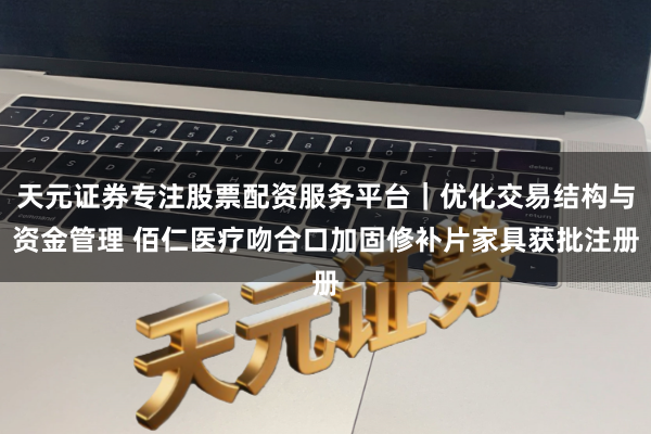 天元证券专注股票配资服务平台｜优化交易结构与资金管理 佰仁医疗吻合口加固修补片家具获批注册