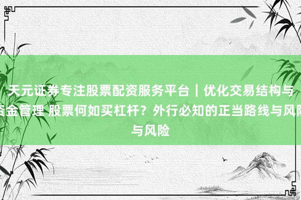 天元证券专注股票配资服务平台｜优化交易结构与资金管理 股票何如买杠杆？外行必知的正当路线与风险