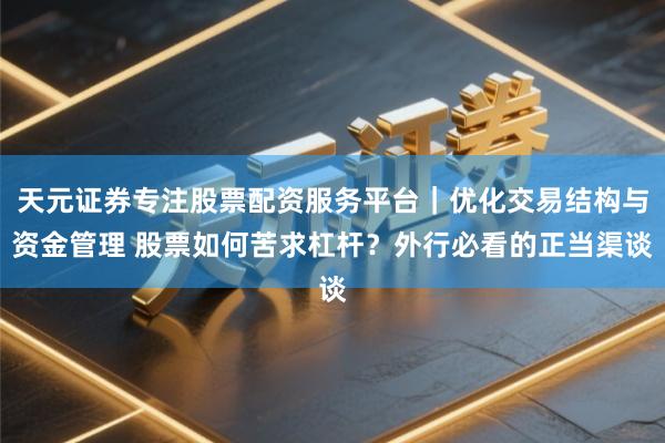 天元证券专注股票配资服务平台｜优化交易结构与资金管理 股票如何苦求杠杆？外行必看的正当渠谈