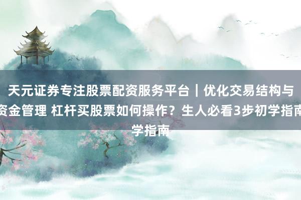 天元证券专注股票配资服务平台｜优化交易结构与资金管理 杠杆买股票如何操作？生人必看3步初学指南