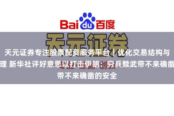 天元证券专注股票配资服务平台｜优化交易结构与资金管理 新华社评好意思以打击伊朗：穷兵黩武带不来确凿的安全