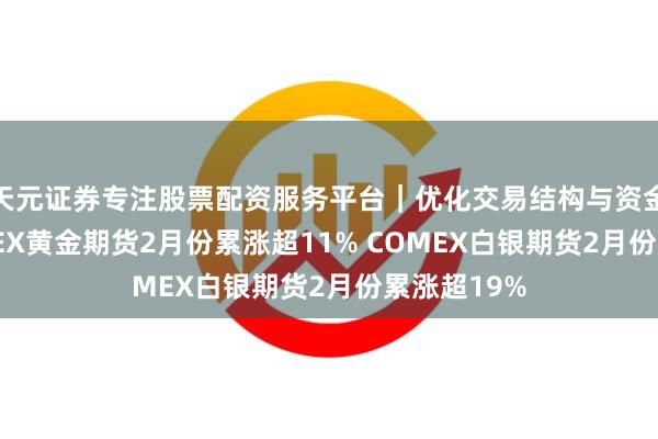 天元证券专注股票配资服务平台｜优化交易结构与资金管理 COMEX黄金期货2月份累涨超11% COMEX白银期货2月份累涨超19%