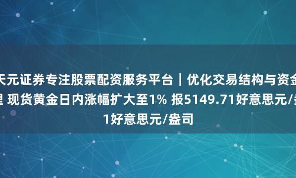 天元证券专注股票配资服务平台｜优化交易结构与资金管理 现货黄金日内涨幅扩大至1% 报5149.71好意思元/盎司