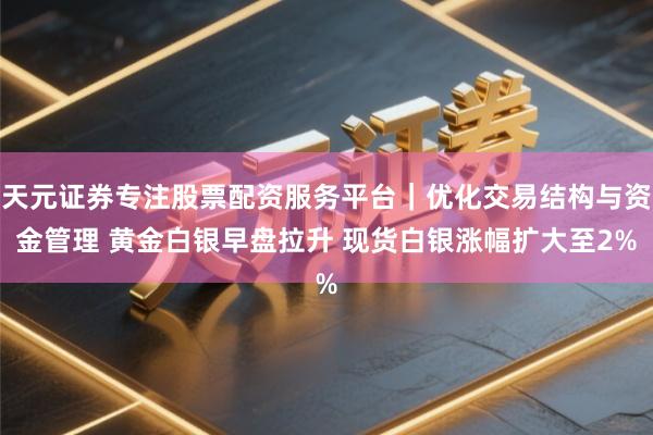 天元证券专注股票配资服务平台｜优化交易结构与资金管理 黄金白银早盘拉升 现货白银涨幅扩大至2%
