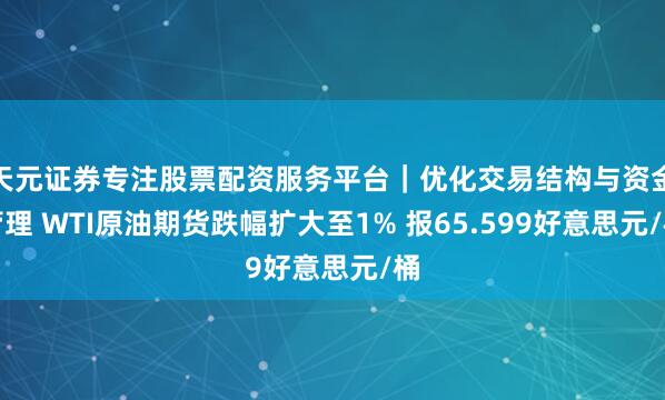天元证券专注股票配资服务平台｜优化交易结构与资金管理 WTI原油期货跌幅扩大至1% 报65.599好意思元/桶