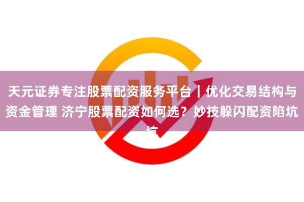 天元证券专注股票配资服务平台｜优化交易结构与资金管理 济宁股票配资如何选？妙技躲闪配资陷坑