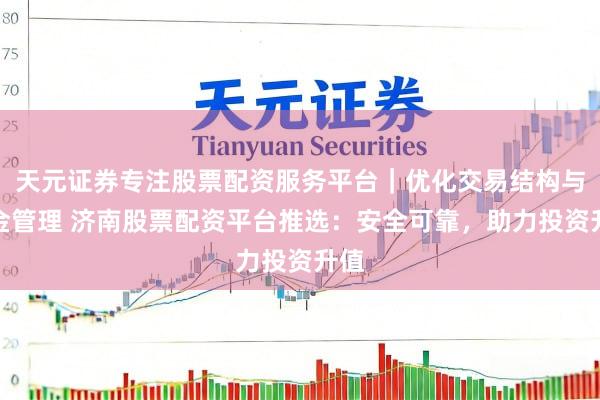 天元证券专注股票配资服务平台｜优化交易结构与资金管理 济南股票配资平台推选：安全可靠，助力投资升值