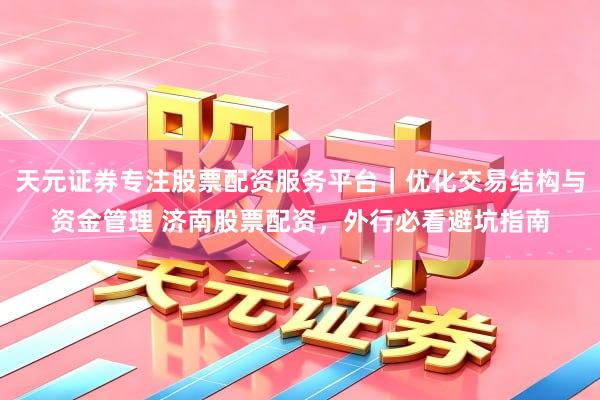 天元证券专注股票配资服务平台｜优化交易结构与资金管理 济南股票配资，外行必看避坑指南