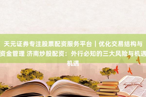 天元证券专注股票配资服务平台｜优化交易结构与资金管理 济南炒股配资：外行必知的三大风险与机遇