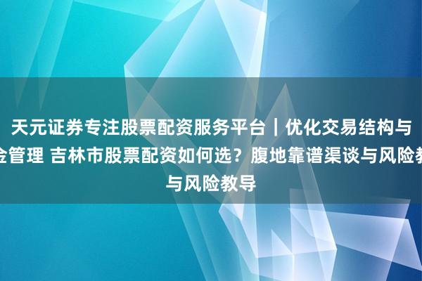 天元证券专注股票配资服务平台｜优化交易结构与资金管理 吉林市股票配资如何选？腹地靠谱渠谈与风险教导