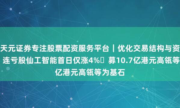 天元证券专注股票配资服务平台｜优化交易结构与资金管理 连亏股仙工智能首日仅涨4% 募10.7亿港元高瓴等为基石