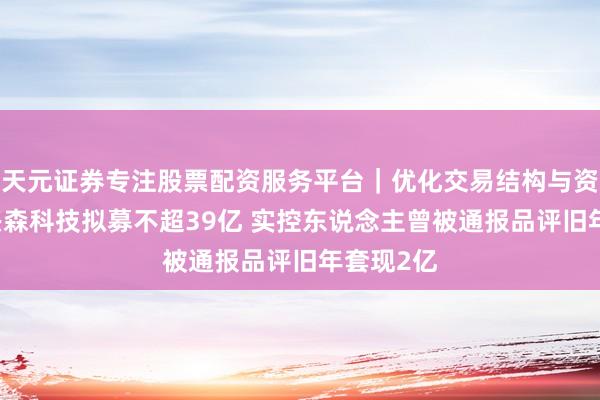 天元证券专注股票配资服务平台｜优化交易结构与资金管理 兴森科技拟募不超39亿 实控东说念主曾被通报品评旧年套现2亿