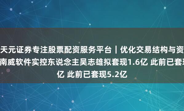 天元证券专注股票配资服务平台｜优化交易结构与资金管理 南威软件实控东说念主吴志雄拟套现1.6亿 此前已套现5.2亿