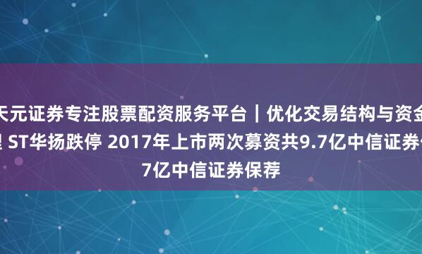 天元证券专注股票配资服务平台｜优化交易结构与资金管理 ST华扬跌停 2017年上市两次募资共9.7亿中信证券保荐