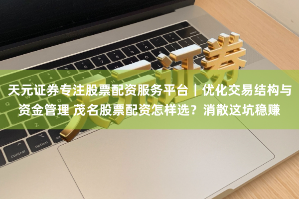 天元证券专注股票配资服务平台｜优化交易结构与资金管理 茂名股票配资怎样选？消散这坑稳赚