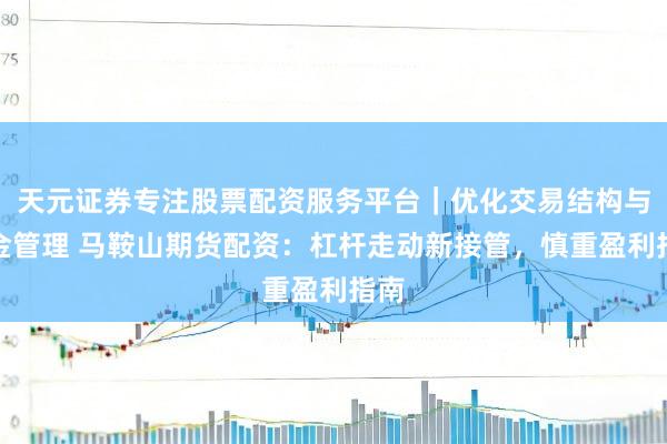天元证券专注股票配资服务平台｜优化交易结构与资金管理 马鞍山期货配资：杠杆走动新接管，慎重盈利指南