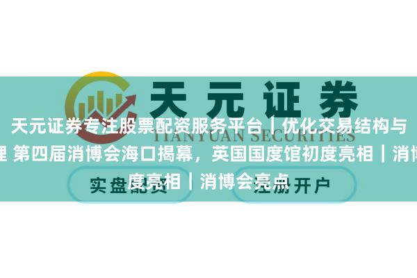 天元证券专注股票配资服务平台｜优化交易结构与资金管理 第四届消博会海口揭幕，英国国度馆初度亮相｜消博会亮点
