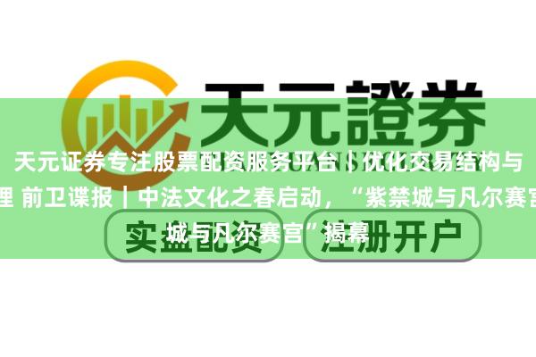 天元证券专注股票配资服务平台｜优化交易结构与资金管理 前卫谍报｜中法文化之春启动，“紫禁城与凡尔赛宫”揭幕