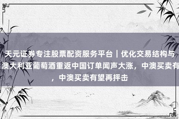 天元证券专注股票配资服务平台｜优化交易结构与资金管理 澳大利亚葡萄酒重返中国订单闻声大涨，中澳买卖有望再抨击