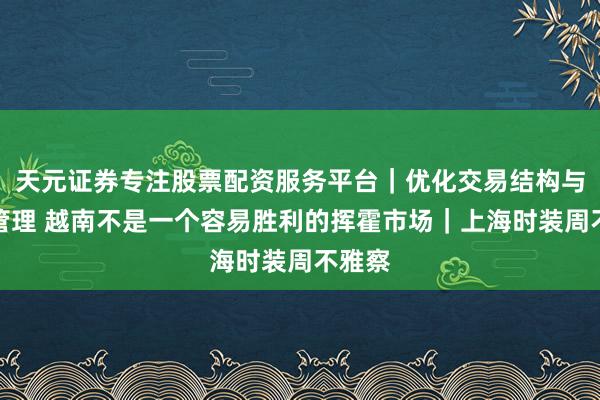 天元证券专注股票配资服务平台｜优化交易结构与资金管理 越南不是一个容易胜利的挥霍市场｜上海时装周不雅察