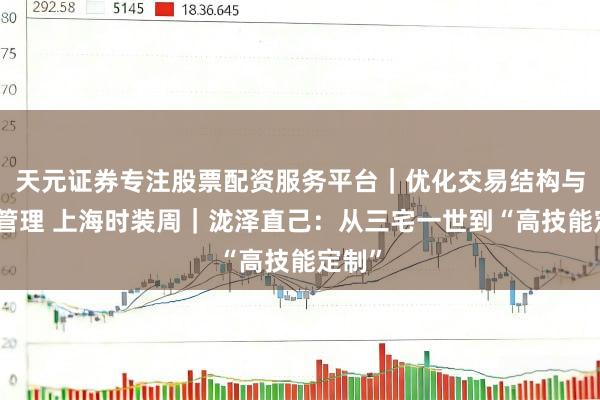 天元证券专注股票配资服务平台｜优化交易结构与资金管理 上海时装周｜泷泽直己：从三宅一世到“高技能定制”