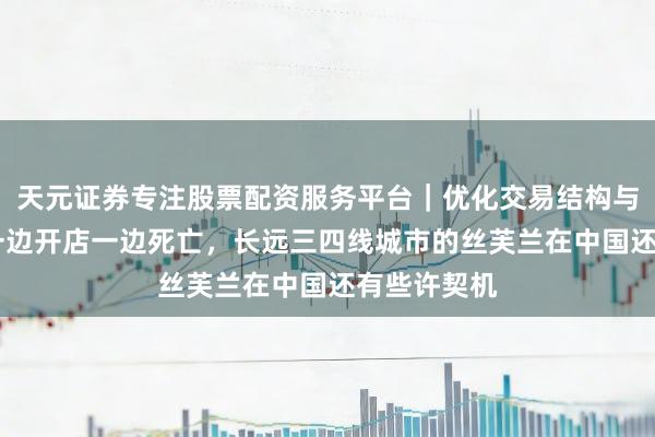 天元证券专注股票配资服务平台｜优化交易结构与资金管理 一边开店一边死亡，长远三四线城市的丝芙兰在中国还有些许契机
