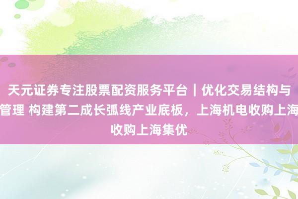 天元证券专注股票配资服务平台｜优化交易结构与资金管理 构建第二成长弧线产业底板，上海机电收购上海集优