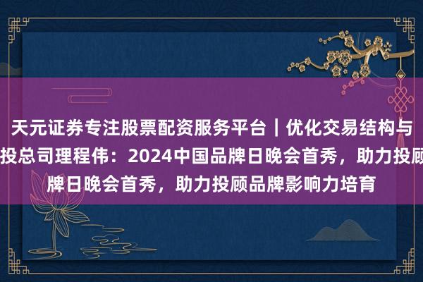 天元证券专注股票配资服务平台｜优化交易结构与资金管理 九方智投总司理程伟：2024中国品牌日晚会首秀，助力投顾品牌影响力培育
