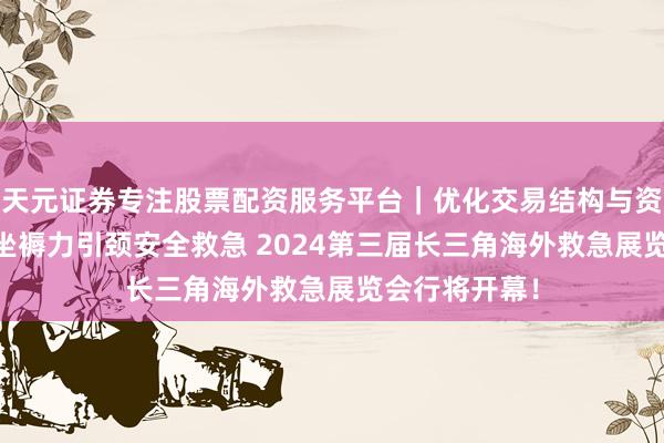天元证券专注股票配资服务平台｜优化交易结构与资金管理 新质坐褥力引颈安全救急 2024第三届长三角海外救急展览会行将开幕！