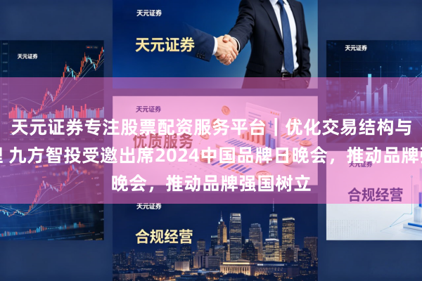 天元证券专注股票配资服务平台｜优化交易结构与资金管理 九方智投受邀出席2024中国品牌日晚会，推动品牌强国树立