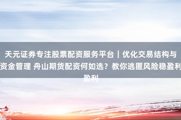 天元证券专注股票配资服务平台｜优化交易结构与资金管理 舟山期货配资何如选？教你逃匿风险稳盈利