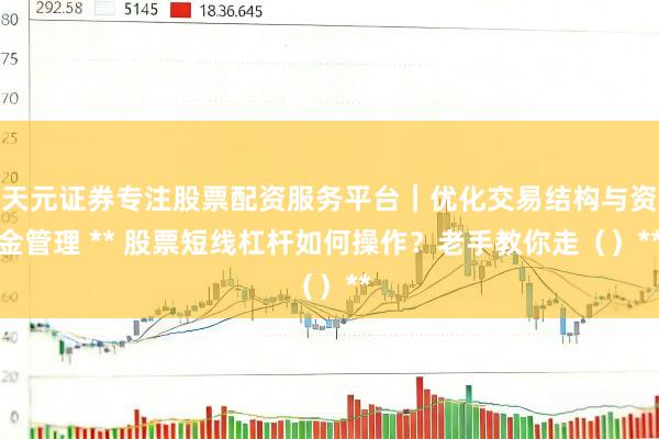天元证券专注股票配资服务平台｜优化交易结构与资金管理 ** 股票短线杠杆如何操作？老手教你走（）**