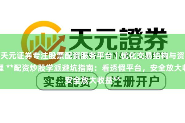 天元证券专注股票配资服务平台｜优化交易结构与资金管理 **配资炒股学派避坑指南：看透假平台，安全放大收益**
