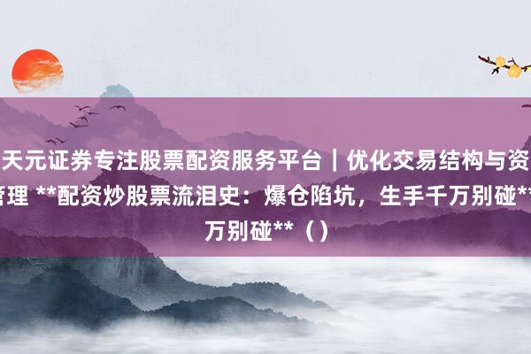 天元证券专注股票配资服务平台｜优化交易结构与资金管理 **配资炒股票流泪史：爆仓陷坑，生手千万别碰**（）