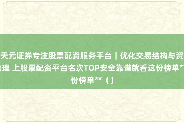 天元证券专注股票配资服务平台｜优化交易结构与资金管理 上股票配资平台名次TOP安全靠谱就看这份榜单**（）