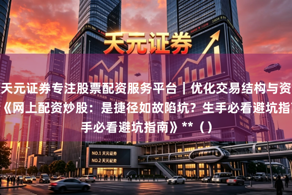 天元证券专注股票配资服务平台｜优化交易结构与资金管理 **《网上配资炒股：是捷径如故陷坑？生手必看避坑指南》**（）