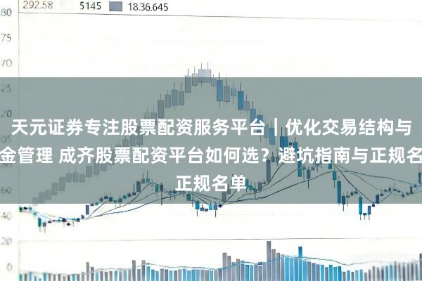天元证券专注股票配资服务平台｜优化交易结构与资金管理 成齐股票配资平台如何选？避坑指南与正规名单